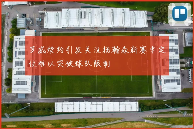 罗威续约引发关注杨瀚森新赛季定位难以突破球队限制