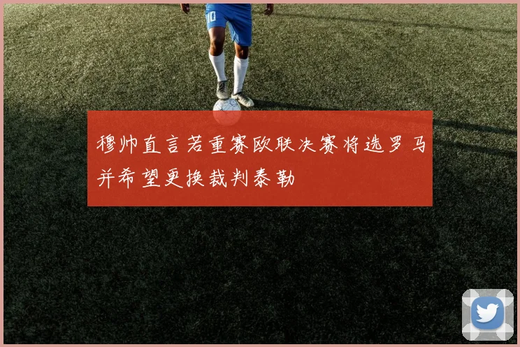 穆帅直言若重赛欧联决赛将选罗马并希望更换裁判泰勒