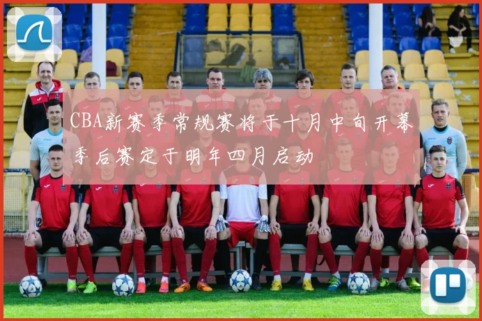 CBA新赛季常规赛将于十月中旬开幕季后赛定于明年四月启动