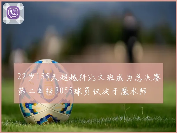 22岁155天超越科比文班成为总决赛第二年轻3055球员仅次于魔术师