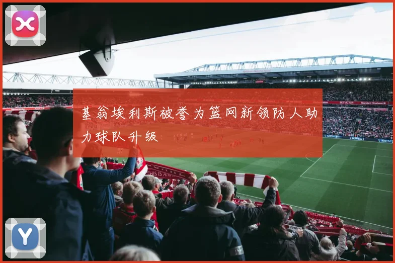 基翁埃利斯被誉为篮网新领防人助力球队升级