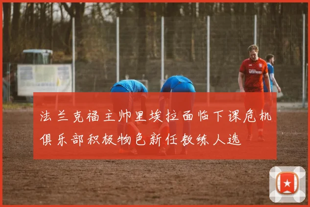 法兰克福主帅里埃拉面临下课危机俱乐部积极物色新任教练人选