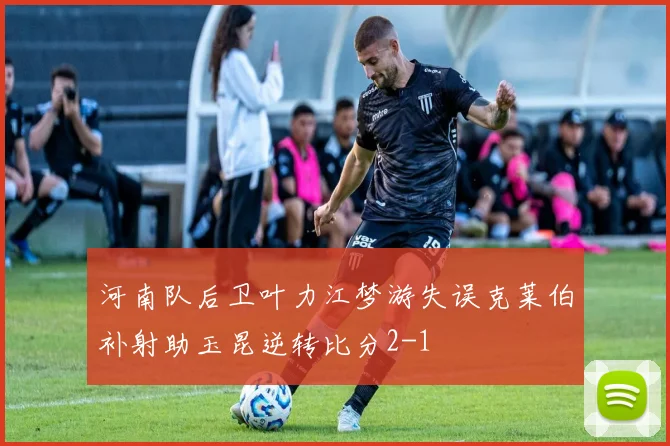 河南队后卫叶力江梦游失误克莱伯补射助玉昆逆转比分2-1