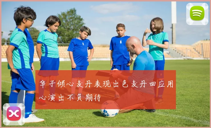 华子倾心麦丹表现出色麦丹回应用心演出不负期待
