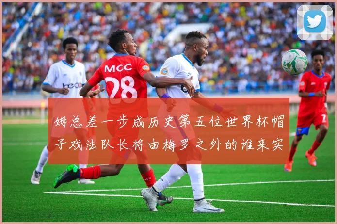姆总差一步成历史第五位世界杯帽子戏法队长将由梅罗之外的谁来实现