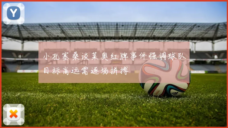 小孔塞桑谈莱奥红牌事件强调球队目标高远需逐场拼搏