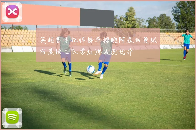 英超赛季纪律榜单揭晓阿森纳曼城布莱顿三队零红牌表现优异