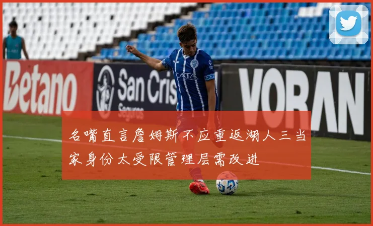 名嘴直言詹姆斯不应重返湖人三当家身份太受限管理层需改进