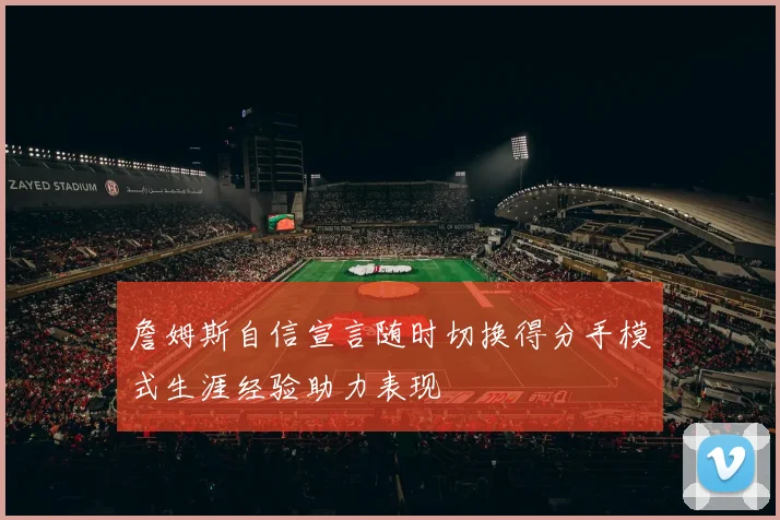 詹姆斯自信宣言随时切换得分手模式生涯经验助力表现