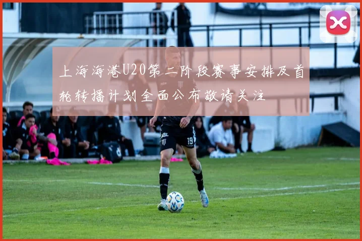 上海海港U20第二阶段赛事安排及首轮转播计划全面公布敬请关注
