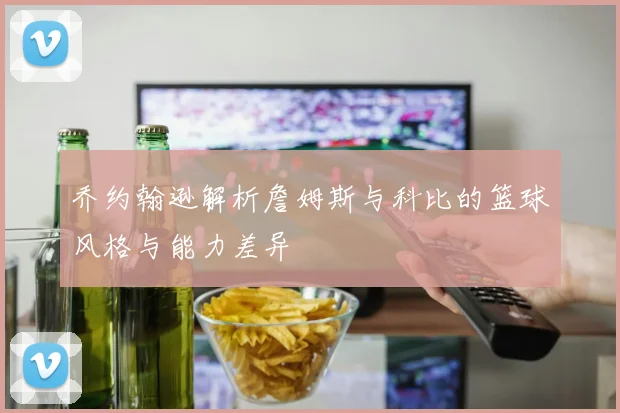 乔约翰逊解析詹姆斯与科比的篮球风格与能力差异