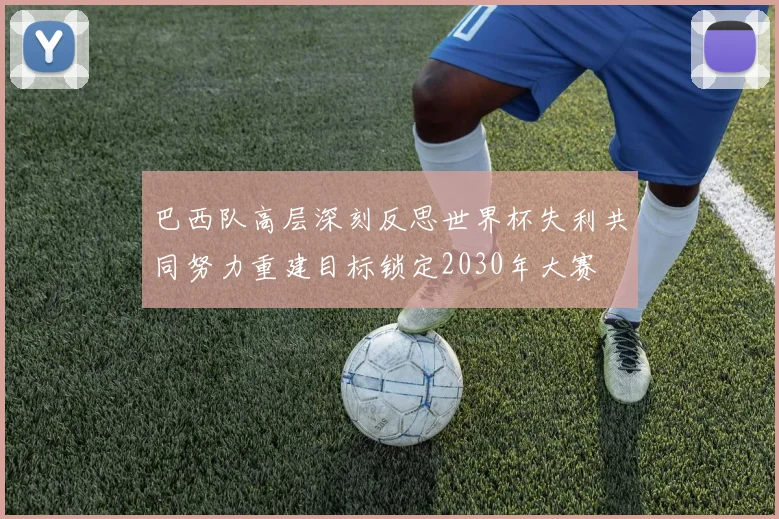巴西队高层深刻反思世界杯失利共同努力重建目标锁定2030年大赛