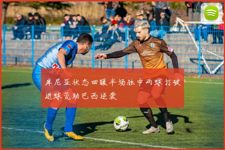 库尼亚状态回暖半场独中两球打破进球荒助巴西逆袭