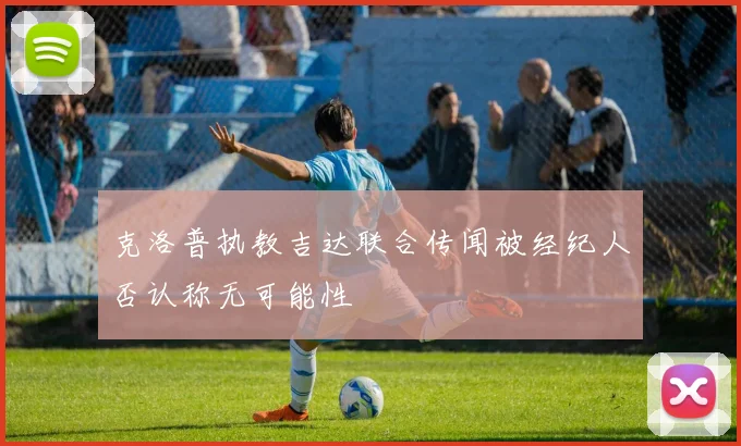 克洛普执教吉达联合传闻被经纪人否认称无可能性
