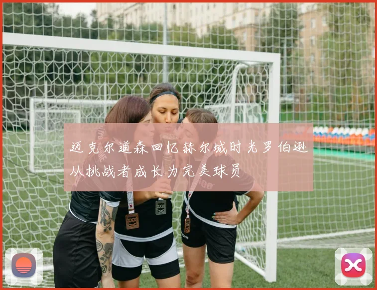 迈克尔道森回忆赫尔城时光罗伯逊从挑战者成长为完美球员