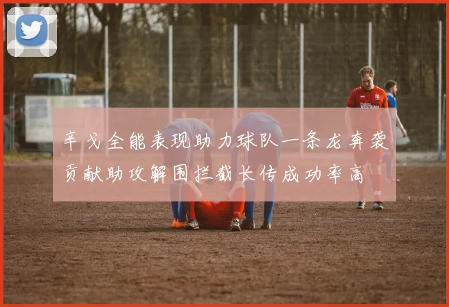 辛戈全能表现助力球队一条龙奔袭贡献助攻解围拦截长传成功率高