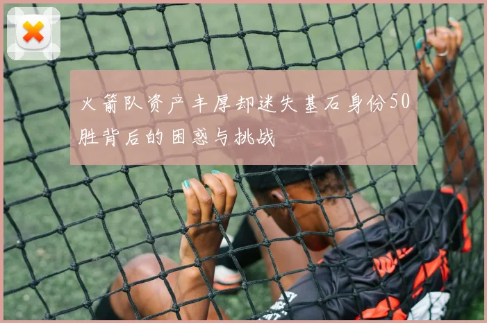 火箭队资产丰厚却迷失基石身份50胜背后的困惑与挑战