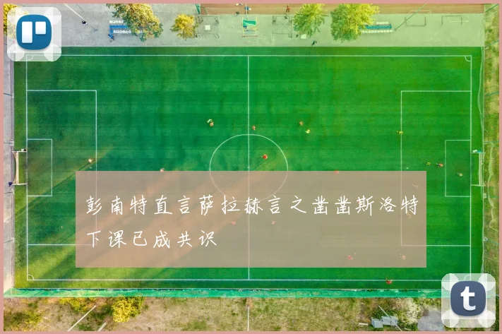 彭南特直言萨拉赫言之凿凿斯洛特下课已成共识