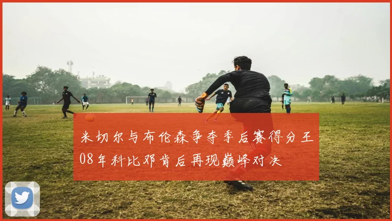 米切尔与布伦森争夺季后赛得分王08年科比邓肯后再现巅峰对决