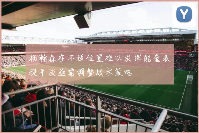 杨瀚森在不适位置难以发挥能量表现平淡亟需调整战术策略
